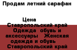 Продам летний сарафан › Цена ­ 600 - Ставропольский край Одежда, обувь и аксессуары » Женская одежда и обувь   . Ставропольский край